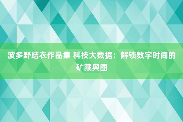 波多野结衣作品集 科技大数据：解锁数字时间的矿藏舆图