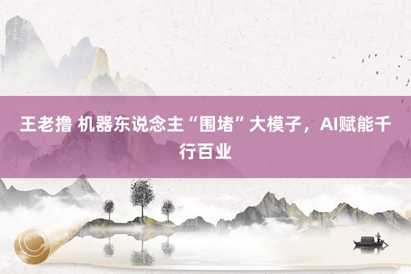 王老撸 机器东说念主“围堵”大模子，AI赋能千行百业