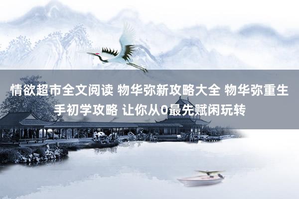 情欲超市全文阅读 物华弥新攻略大全 物华弥重生手初学攻略 让你从0最先赋闲玩转