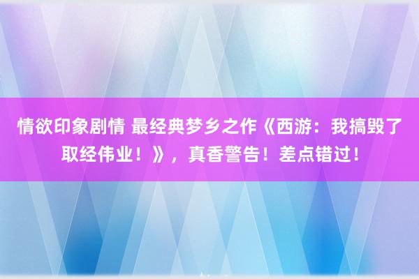 情欲印象剧情 最经典梦乡之作《西游：我搞毁了取经伟业！》，真香警告！差点错过！