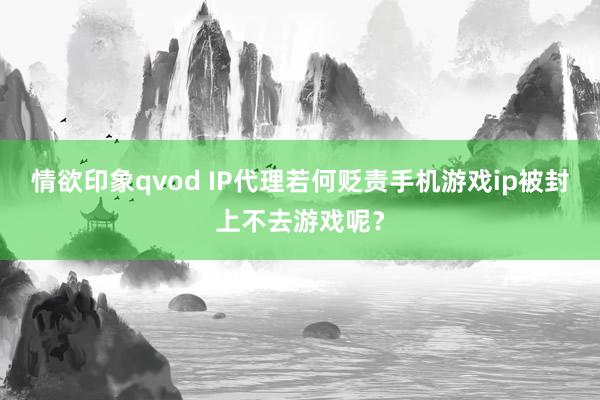 情欲印象qvod IP代理若何贬责手机游戏ip被封上不去游戏呢？