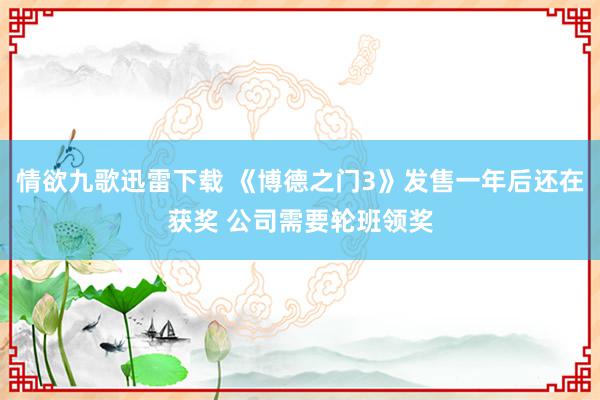 情欲九歌迅雷下载 《博德之门3》发售一年后还在获奖 公司需要轮班领奖