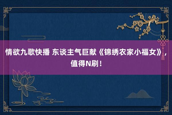 情欲九歌快播 东谈主气巨献《锦绣农家小福女》，值得N刷！