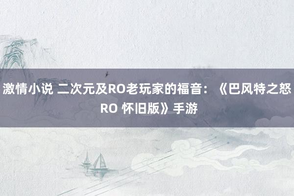 激情小说 二次元及RO老玩家的福音：《巴风特之怒 RO 怀旧版》手游