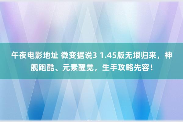 午夜电影地址 微变据说3 1.45版无垠归来，神舰跑酷、元素醒觉，生手攻略先容！