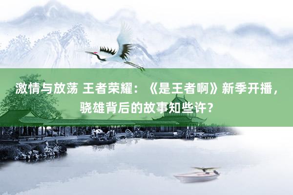 激情与放荡 王者荣耀：《是王者啊》新季开播，骁雄背后的故事知些许？