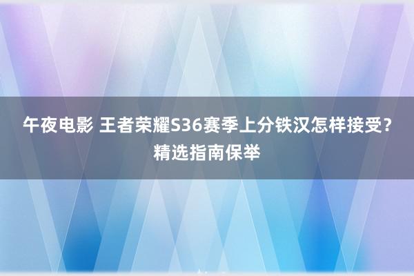 午夜电影 王者荣耀S36赛季上分铁汉怎样接受？精选指南保举