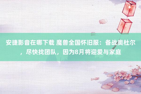 安捷影音在哪下载 魔兽全国怀旧服：备战奥杜尔，尽快找团队，因为8月将迎爱与家庭