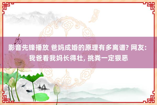 影音先锋播放 爸妈成婚的原理有多离谱? 网友: 我爸看我妈长得壮, 挑粪一定狠恶