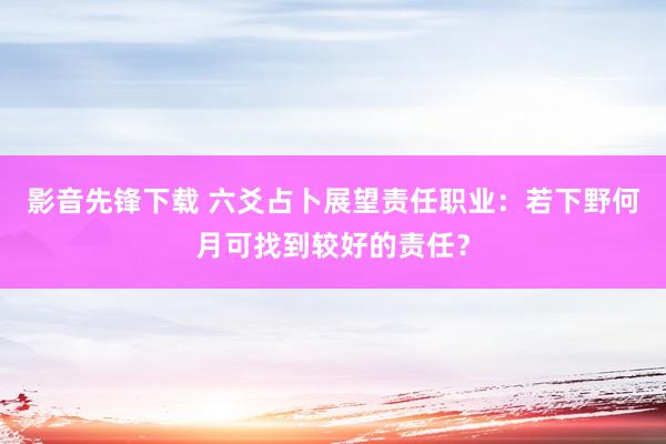 影音先锋下载 六爻占卜展望责任职业：若下野何月可找到较好的责任？