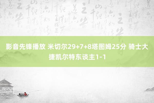 影音先锋播放 米切尔29+7+8塔图姆25分 骑士大捷凯尔特东谈主1-1