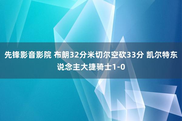 先锋影音影院 布朗32分米切尔空砍33分 凯尔特东说念主大捷骑士1-0