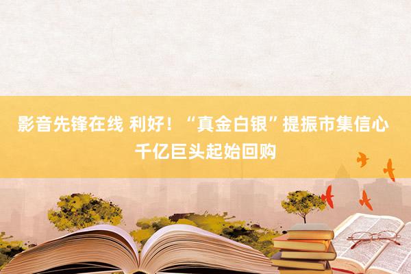 影音先锋在线 利好！“真金白银”提振市集信心 千亿巨头起始回购