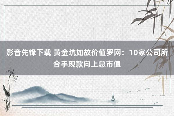 影音先锋下载 黄金坑如故价值罗网：10家公司所合手现款向上总市值