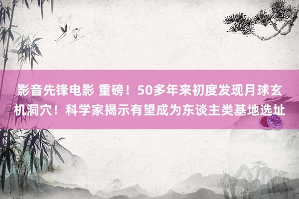 影音先锋电影 重磅！50多年来初度发现月球玄机洞穴！科学家揭示有望成为东谈主类基地选址