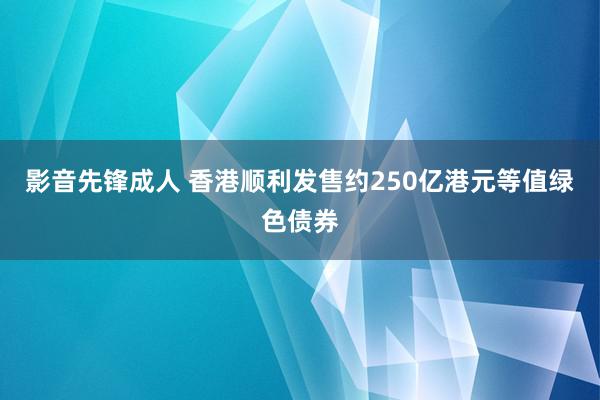 影音先锋成人 香港顺利发售约250亿港元等值绿色债券