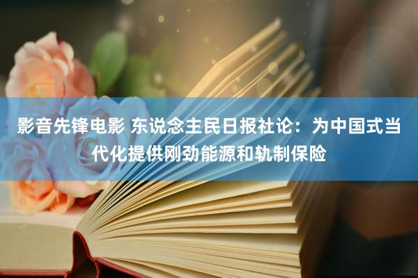 影音先锋电影 东说念主民日报社论：为中国式当代化提供刚劲能源和轨制保险