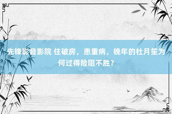 先锋影音影院 住破房，患重病，晚年的杜月笙为何过得险阻不胜？