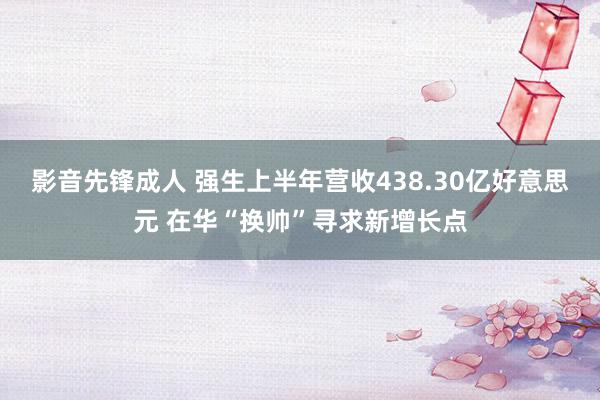 影音先锋成人 强生上半年营收438.30亿好意思元 在华“换帅”寻求新增长点