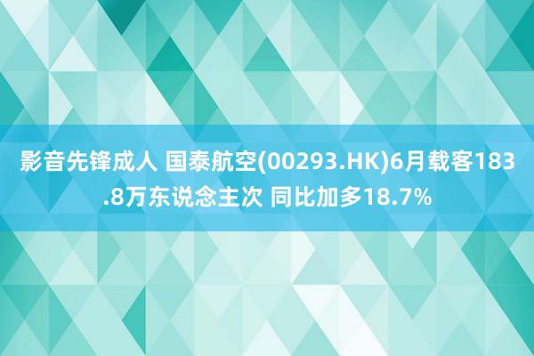 影音先锋成人 国泰航空(00293.HK)6月载客183.8万东说念主次 同比加多18.7%