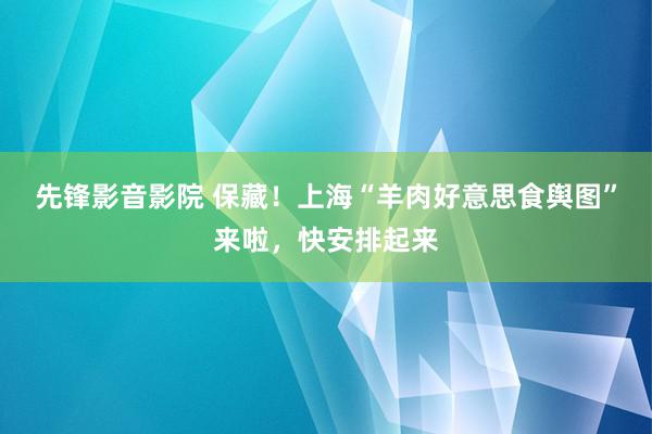 先锋影音影院 保藏！上海“羊肉好意思食舆图”来啦，快安排起来