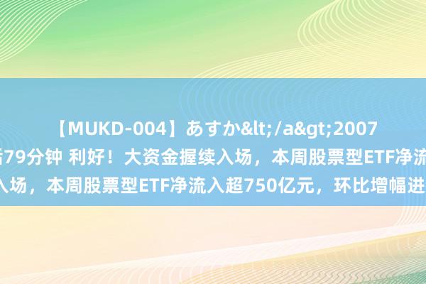 【MUKD-004】あすか</a>2007-09-13無垢&$無垢79分钟 利好！大资金握续入场，本周股票型ETF净流入超750亿元，环比增幅进步7倍