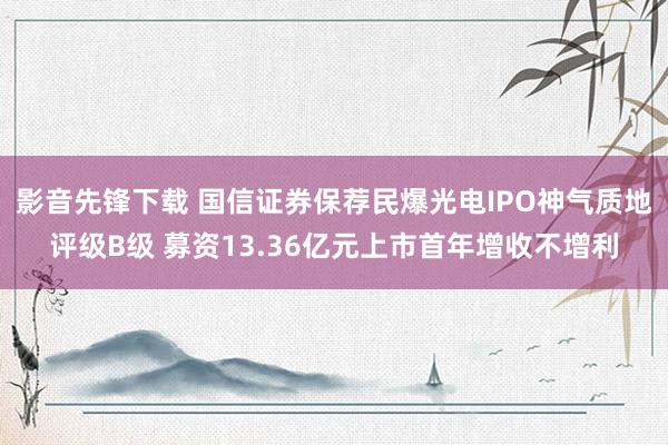 影音先锋下载 国信证券保荐民爆光电IPO神气质地评级B级 募资13.36亿元上市首年增收不增利