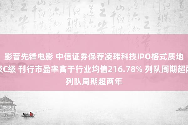 影音先锋电影 中信证券保荐凌玮科技IPO格式质地评级C级 刊行市盈率高于行业均值216.78% 列队周期超两年