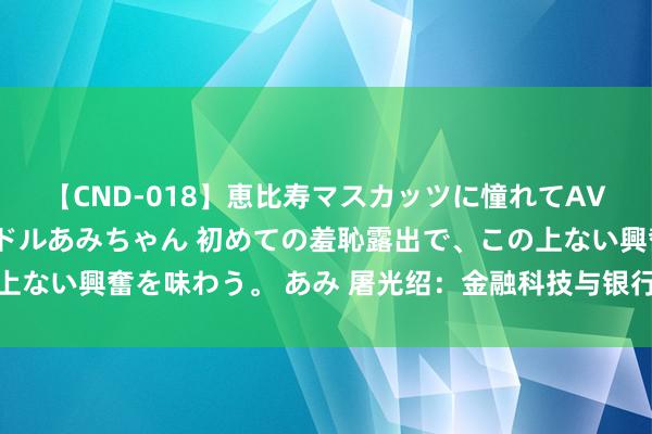 【CND-018】恵比寿マスカッツに憧れてAVデビューした素人アイドルあみちゃん 初めての羞恥露出で、この上ない興奮を味わう。 あみ 屠光绍：金融科技与银行贷款转型的会通