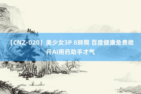 【CNZ-020】美少女3P 8時間 百度健康免费敞开AI用药助手才气