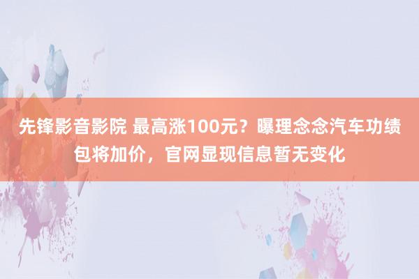 先锋影音影院 最高涨100元？曝理念念汽车功绩包将加价，官网显现信息暂无变化