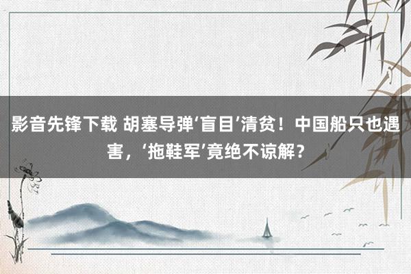 影音先锋下载 胡塞导弹‘盲目’清贫！中国船只也遇害，‘拖鞋军’竟绝不谅解？