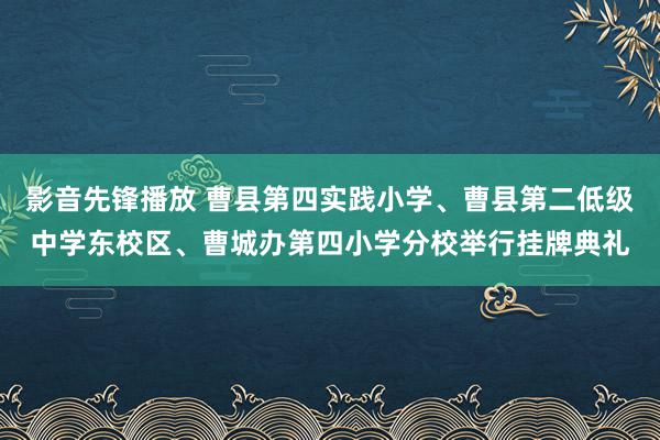 影音先锋播放 曹县第四实践小学、曹县第二低级中学东校区、曹城办第四小学分校举行挂牌典礼