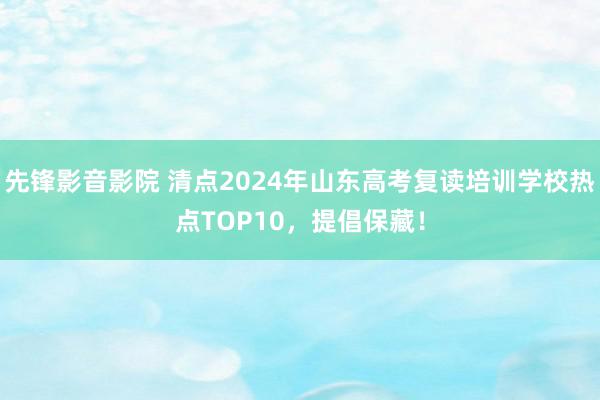 先锋影音影院 清点2024年山东高考复读培训学校热点TOP10，提倡保藏！