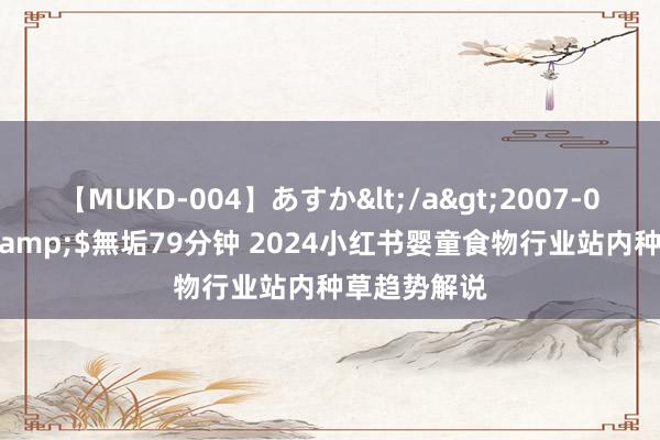 【MUKD-004】あすか</a>2007-09-13無垢&$無垢79分钟 2024小红书婴童食物行业站内种草趋势解说