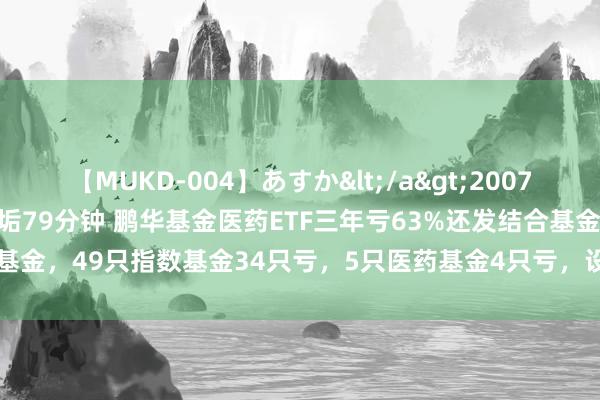 【MUKD-004】あすか</a>2007-09-13無垢&$無垢79分钟 鹏华基金医药ETF三年亏63%还发结合基金，49只指数基金34只亏，5只医药基金4只亏，设置9年的医药基金仍亏欠