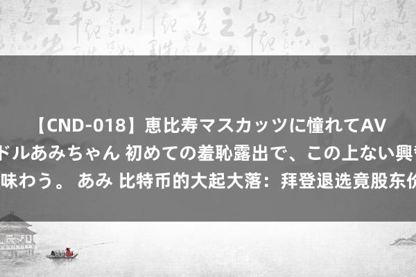 【CND-018】恵比寿マスカッツに憧れてAVデビューした素人アイドルあみちゃん 初めての羞恥露出で、この上ない興奮を味わう。 あみ 比特币的大起大落：拜登退选竟股东价钱冲击70000好意思元大关？