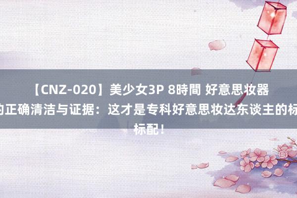 【CNZ-020】美少女3P 8時間 好意思妆器具的正确清洁与证据：这才是专科好意思妆达东谈主的标配！