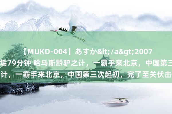 【MUKD-004】あすか</a>2007-09-13無垢&$無垢79分钟 哈马斯黔驴之计，一霸手来北京，中国第三次起初，完了至关伏击