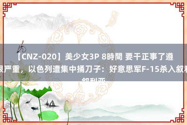 【CNZ-020】美少女3P 8時間 要干正事了遵守很严重，以色列遭集中捅刀子：好意思军F-15杀入叙利亚