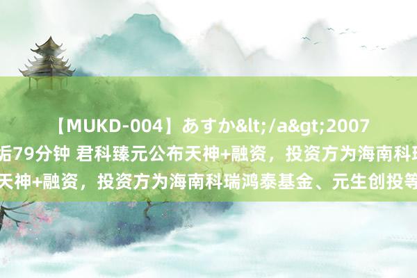 【MUKD-004】あすか</a>2007-09-13無垢&$無垢79分钟 君科臻元公布天神+融资，投资方为海南科瑞鸿泰基金、元生创投等