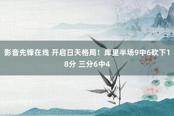 影音先锋在线 开启日天格局！库里半场9中6砍下18分 三分6中4