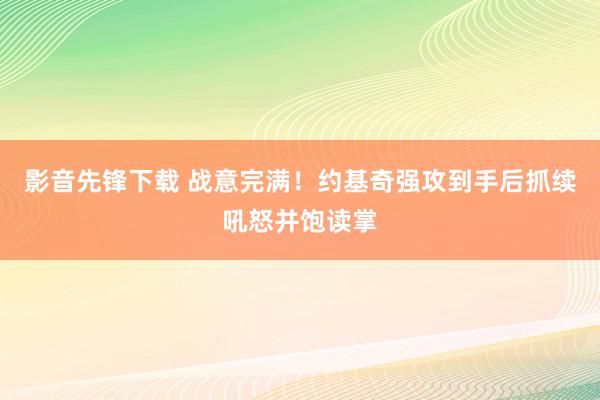 影音先锋下载 战意完满！约基奇强攻到手后抓续吼怒并饱读掌