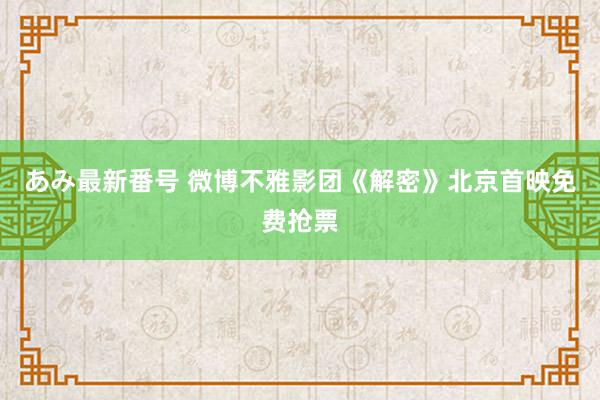 あみ最新番号 微博不雅影团《解密》北京首映免费抢票