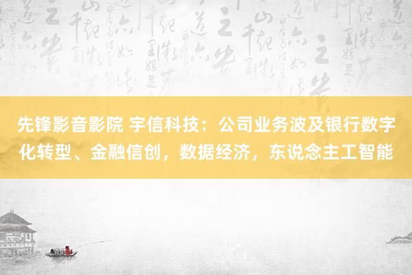 先锋影音影院 宇信科技：公司业务波及银行数字化转型、金融信创，数据经济，东说念主工智能