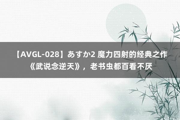 【AVGL-028】あすか2 魔力四射的经典之作《武说念逆天》，老书虫都百看不厌