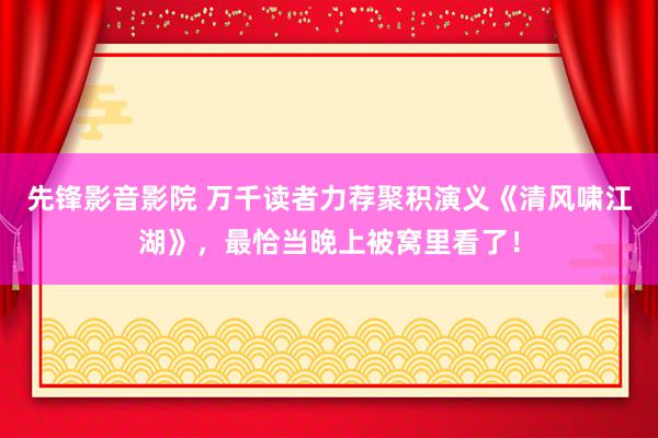 先锋影音影院 万千读者力荐聚积演义《清风啸江湖》，最恰当晚上被窝里看了！