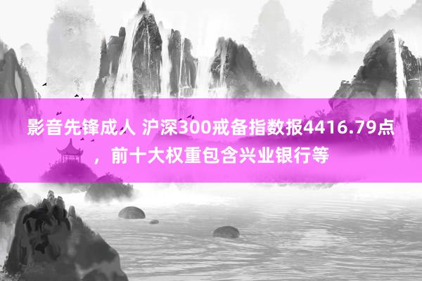 影音先锋成人 沪深300戒备指数报4416.79点，前十大权重包含兴业银行等