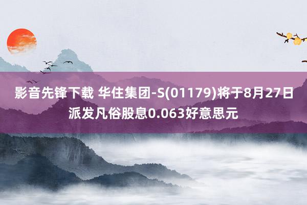 影音先锋下载 华住集团-S(01179)将于8月27日派发凡俗股息0.063好意思元