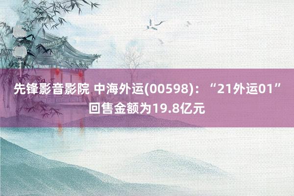 先锋影音影院 中海外运(00598)：“21外运01”回售金额为19.8亿元